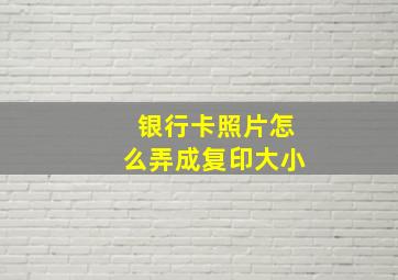 银行卡照片怎么弄成复印大小