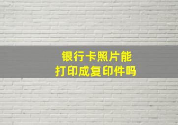 银行卡照片能打印成复印件吗