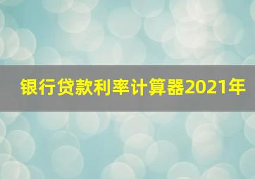 银行贷款利率计算器2021年