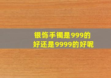 银饰手镯是999的好还是9999的好呢