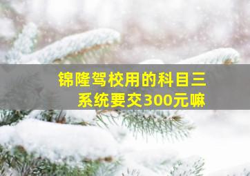 锦隆驾校用的科目三系统要交300元嘛