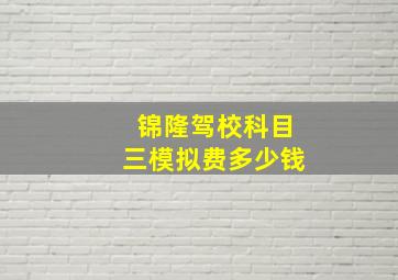 锦隆驾校科目三模拟费多少钱