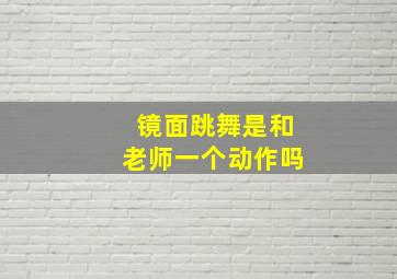 镜面跳舞是和老师一个动作吗