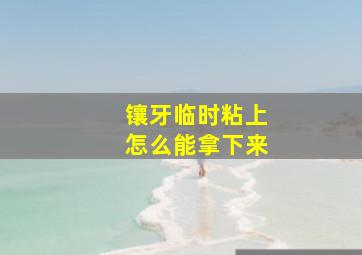 镶牙临时粘上怎么能拿下来