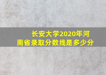 长安大学2020年河南省录取分数线是多少分