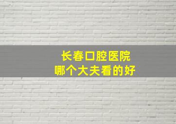 长春口腔医院哪个大夫看的好