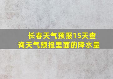 长春天气预报15天查询天气预报里面的降水量