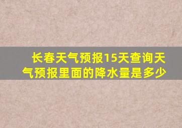 长春天气预报15天查询天气预报里面的降水量是多少