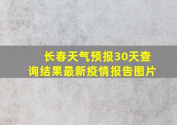 长春天气预报30天查询结果最新疫情报告图片