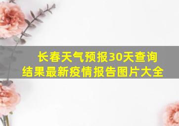 长春天气预报30天查询结果最新疫情报告图片大全