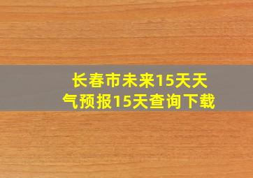 长春市未来15天天气预报15天查询下载