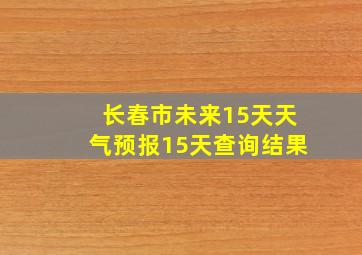 长春市未来15天天气预报15天查询结果