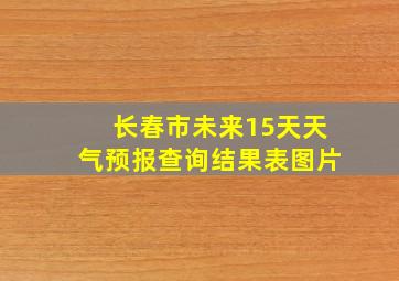 长春市未来15天天气预报查询结果表图片