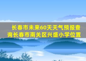 长春市未来60天天气预报查询长春市南关区兴盛小学位置