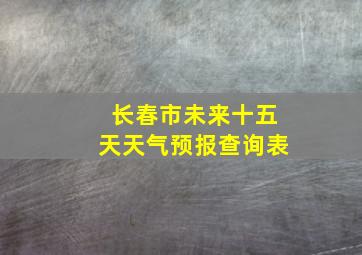 长春市未来十五天天气预报查询表