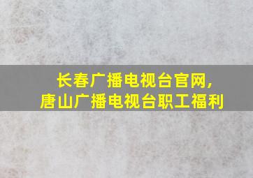 长春广播电视台官网,唐山广播电视台职工福利