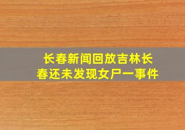 长春新闻回放吉林长春还未发现女尸一事件