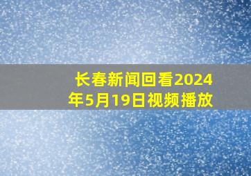 长春新闻回看2024年5月19日视频播放