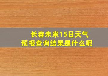 长春未来15日天气预报查询结果是什么呢