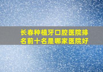 长春种植牙口腔医院排名前十名是哪家医院好