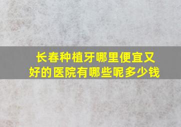 长春种植牙哪里便宜又好的医院有哪些呢多少钱