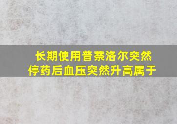 长期使用普萘洛尔突然停药后血压突然升高属于