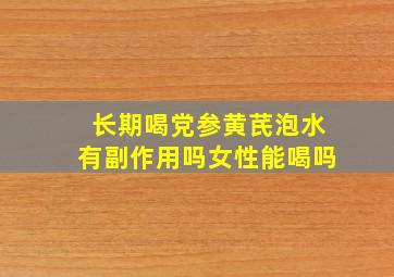 长期喝党参黄芪泡水有副作用吗女性能喝吗