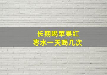 长期喝苹果红枣水一天喝几次