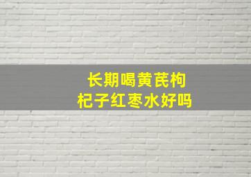 长期喝黄芪枸杞子红枣水好吗