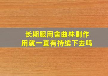 长期服用舍曲林副作用就一直有持续下去吗