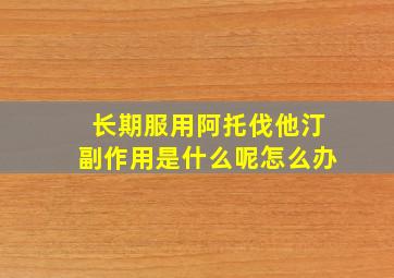 长期服用阿托伐他汀副作用是什么呢怎么办