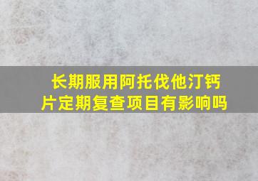 长期服用阿托伐他汀钙片定期复查项目有影响吗