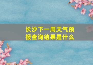 长沙下一周天气预报查询结果是什么