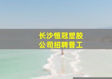 长沙恒冠塑胶公司招聘普工