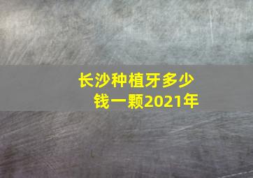 长沙种植牙多少钱一颗2021年