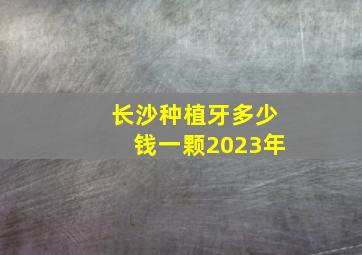 长沙种植牙多少钱一颗2023年