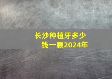 长沙种植牙多少钱一颗2024年