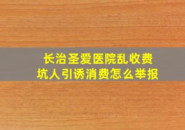 长治圣爱医院乱收费坑人引诱消费怎么举报