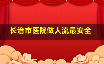 长治市医院做人流最安全