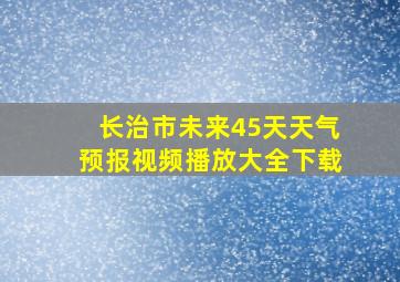 长治市未来45天天气预报视频播放大全下载