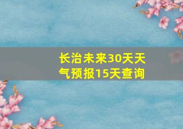 长治未来30天天气预报15天查询