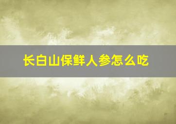 长白山保鲜人参怎么吃