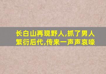 长白山再现野人,抓了男人繁衍后代,传来一声声哀嚎