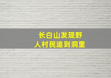 长白山发现野人村民追到洞里