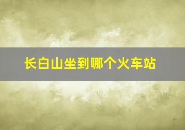 长白山坐到哪个火车站