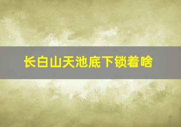 长白山天池底下锁着啥