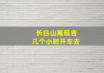 长白山离延吉几个小时开车去