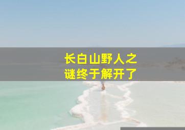 长白山野人之谜终于解开了