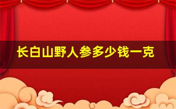 长白山野人参多少钱一克