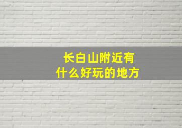 长白山附近有什么好玩的地方